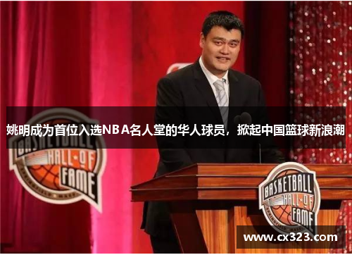 姚明成为首位入选NBA名人堂的华人球员，掀起中国篮球新浪潮