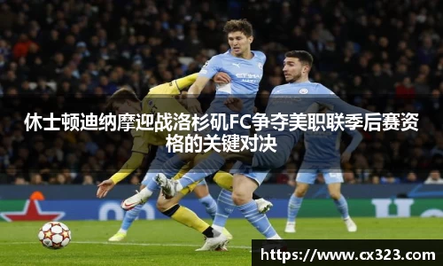 休士顿迪纳摩迎战洛杉矶FC争夺美职联季后赛资格的关键对决